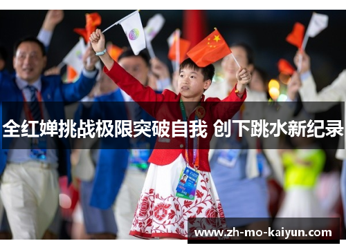 全红婵挑战极限突破自我 创下跳水新纪录 全红婵挑战极限突破自我 创下跳水新纪录