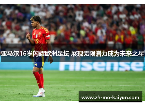 亚马尔16岁闪耀欧洲足坛 展现无限潜力成为未来之星 亚马尔16岁闪耀欧洲足坛 展现无限潜力成为未来之星