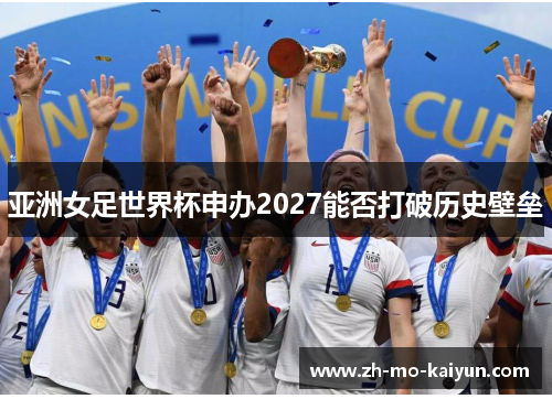 亚洲女足世界杯申办2027能否打破历史壁垒 亚洲女足世界杯申办2027能否打破历史壁垒