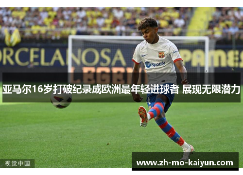 亚马尔16岁打破纪录成欧洲最年轻进球者 展现无限潜力 亚马尔16岁打破纪录成欧洲最年轻进球者 展现无限潜力