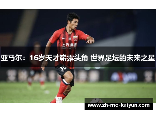 亚马尔:16岁天才崭露头角 世界足坛的未来之星 亚马尔:16岁天才崭露头角 世界足坛的未来之星