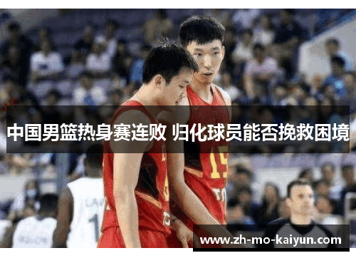 中国男篮热身赛连败 归化球员能否挽救困境 中国男篮热身赛连败 归化球员能否挽救困境