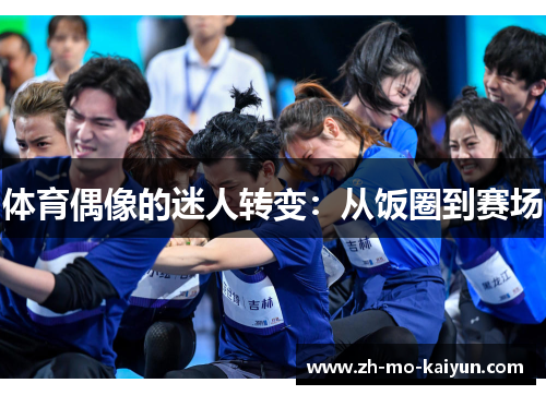 体育偶像的迷人转变:从饭圈到赛场 体育偶像的迷人转变:从饭圈到赛场