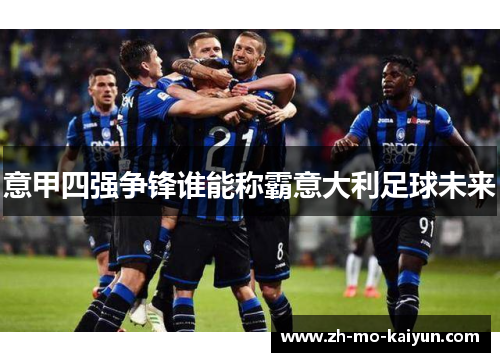 意甲四强争锋谁能称霸意大利足球未来 意甲四强争锋谁能称霸意大利足球未来