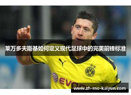 莱万多夫斯基如何定义现代足球中的完美前锋标准 莱万多夫斯基如何定义现代足球中的完美前锋标准