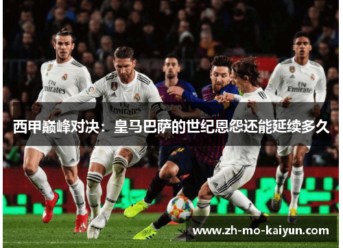 西甲巅峰对决:皇马巴萨的世纪恩怨还能延续多久 西甲巅峰对决:皇马巴萨的世纪恩怨还能延续多久