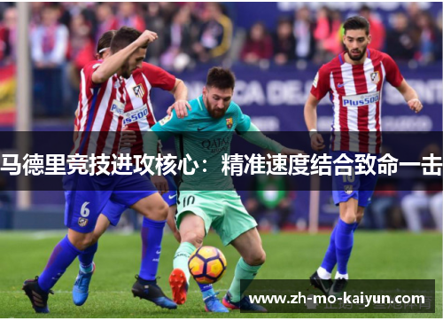 马德里竞技进攻核心:精准速度结合致命一击 马德里竞技进攻核心:精准速度结合致命一击