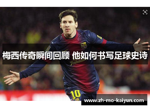 梅西传奇瞬间回顾 他如何书写足球史诗 梅西传奇瞬间回顾 他如何书写足球史诗