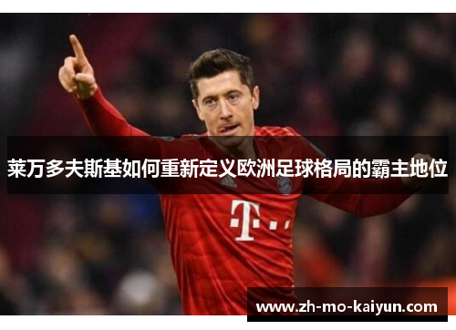 莱万多夫斯基如何重新定义欧洲足球格局的霸主地位 莱万多夫斯基如何重新定义欧洲足球格局的霸主地位