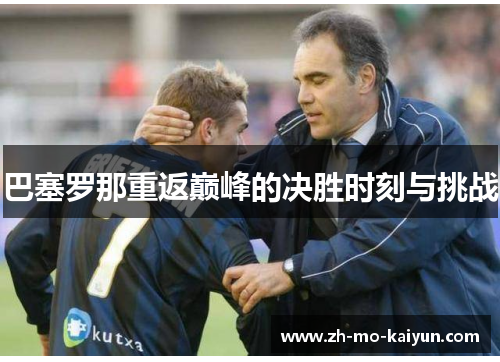 巴塞罗那重返巅峰的决胜时刻与挑战 巴塞罗那重返巅峰的决胜时刻与挑战