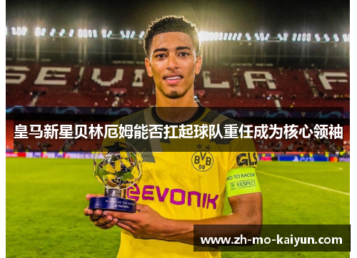 皇马新星贝林厄姆能否扛起球队重任成为核心领袖 皇马新星贝林厄姆能否扛起球队重任成为核心领袖