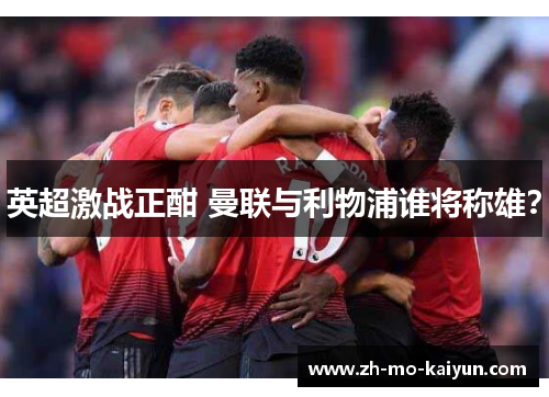 英超激战正酣 曼联与利物浦谁将称雄? 英超激战正酣 曼联与利物浦谁将称雄?