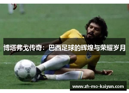 博塔弗戈传奇:巴西足球的辉煌与荣耀岁月 博塔弗戈传奇:巴西足球的辉煌与荣耀岁月