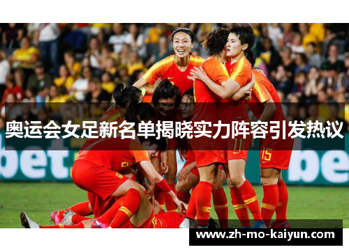 奥运会女足新名单揭晓实力阵容引发热议
